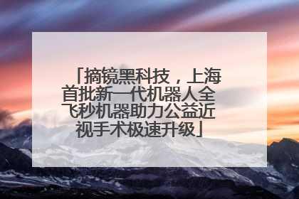 摘镜黑科技，上海首批新一代机器人全飞秒机器助力公益近视手术极速升级