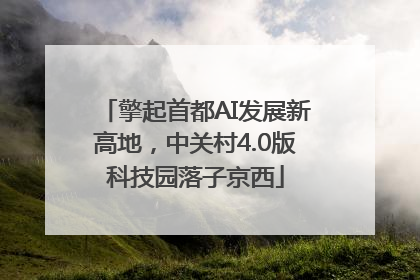 擎起首都AI发展新高地，中关村4.0版科技园落子京西