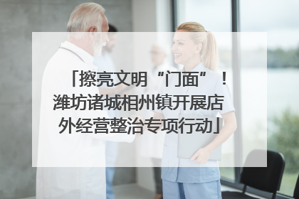 擦亮文明“门面”！潍坊诸城相州镇开展店外经营整治专项行动
