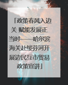 政策春风入边关 赋能发展正当时——哈尔滨海关赴绥芬河开展边民互市贸易政策宣讲