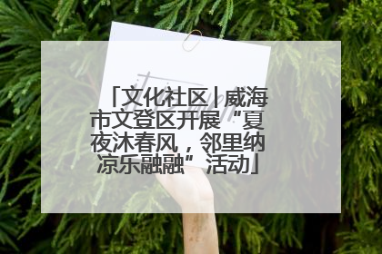文化社区│威海市文登区开展“夏夜沐春风，邻里纳凉乐融融”活动