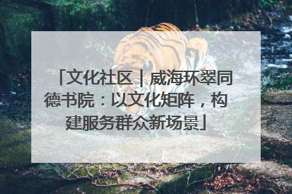文化社区｜威海环翠同德书院：以文化矩阵，构建服务群众新场景