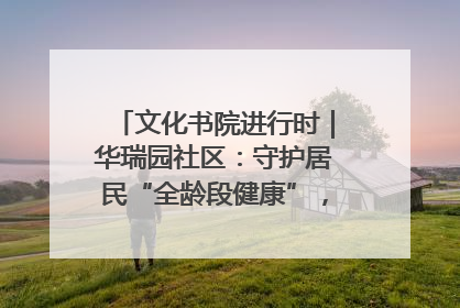 文化书院进行时｜华瑞园社区：守护居民“全龄段健康”，“圈”出幸福感
