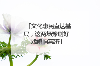 文化惠民直达基层，这两场豫剧好戏唱响惠济