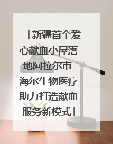 新疆首个爱心献血小屋落地阿拉尔市 海尔生物医疗助力打造献血服务新模式