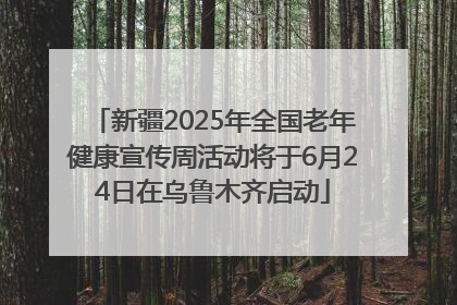 新疆2025年全国老年健康宣传周活动将于6月24日在乌鲁木齐启动