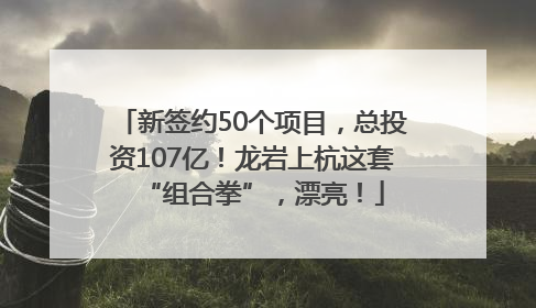 新签约50个项目，总投资107亿！龙岩上杭这套“组合拳”，漂亮！
