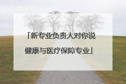 新专业负责人对你说 健康与医疗保障专业