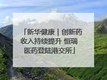 新华健康｜创新药收入持续提升 恒瑞医药登陆港交所