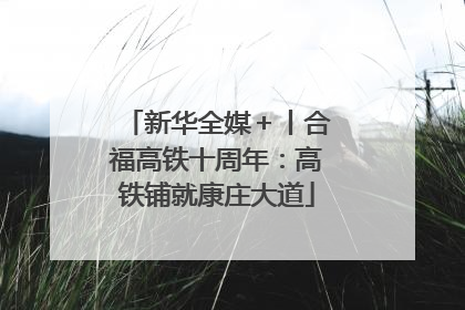 新华全媒＋丨合福高铁十周年：高铁铺就康庄大道