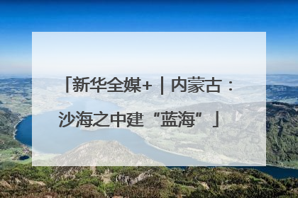 新华全媒+｜内蒙古：沙海之中建“蓝海”