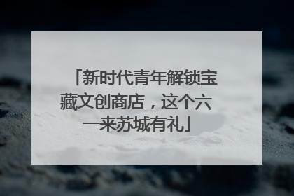 新时代青年解锁宝藏文创商店，这个六一来苏城有礼