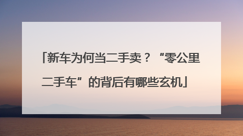新车为何当二手卖？“零公里二手车”的背后有哪些玄机