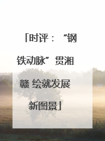 时评：“钢铁动脉”贯湘赣 绘就发展新图景