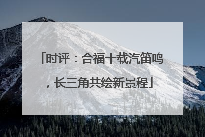 时评：合福十载汽笛鸣，长三角共绘新景程