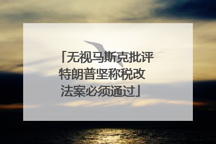 无视马斯克批评 特朗普坚称税改法案必须通过