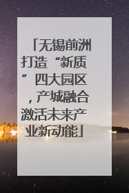 无锡前洲打造“新质”四大园区，产城融合激活未来产业新动能