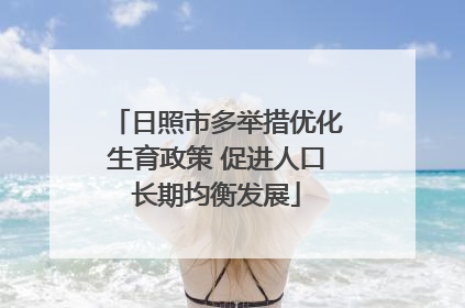 日照市多举措优化生育政策 促进人口长期均衡发展