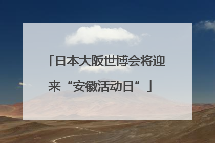 日本大阪世博会将迎来“安徽活动日”