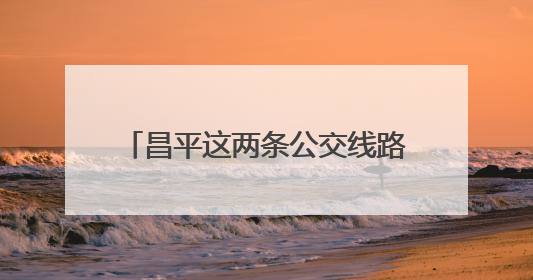 昌平这两条公交线路有调整，新增这几站