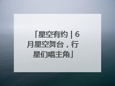 星空有约｜6月星空舞台，行星们唱主角