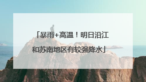 暴雨+高温！明日沿江和苏南地区有较强降水