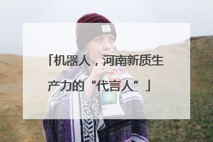 机器人，河南新质生产力的“代言人”