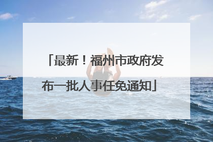 最新！福州市政府发布一批人事任免通知