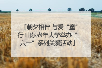 朝夕相伴 与爱“童”行 山东老年大学举办“六一”系列关爱活动