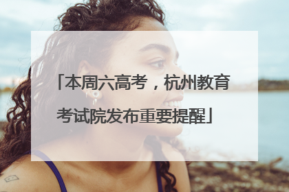 本周六高考，杭州教育考试院发布重要提醒