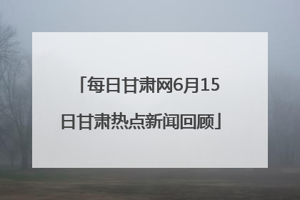 每日甘肃网6月15日甘肃热点新闻回顾