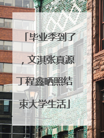 毕业季到了，文淇张真源丁程鑫晒照结束大学生活