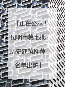 正在公示！昆明市第七批历史建筑推荐名单出炉