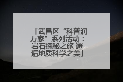 武昌区“科普润万家”系列活动：岩石探秘之旅 邂逅地质科学之美