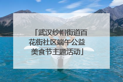 武汉纱帽街道百花街社区端午公益美食节主题活动