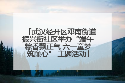 武汉经开区邓南街道振兴街社区举办“端午粽香飘正气 六一童梦筑廉心” 主题活动
