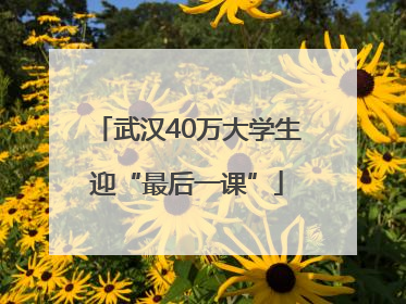 武汉40万大学生迎“最后一课”