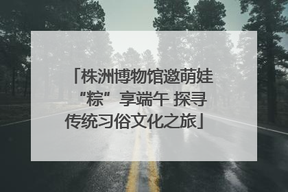 株洲博物馆邀萌娃“粽”享端午 探寻传统习俗文化之旅