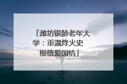 潍坊银龄老年大学：重温烽火史 根植爱国情