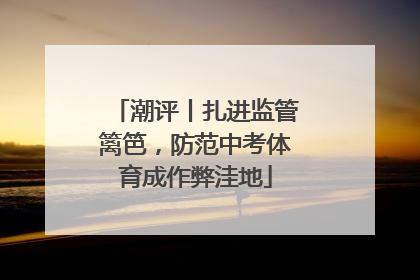 潮评丨扎进监管篱笆，防范中考体育成作弊洼地