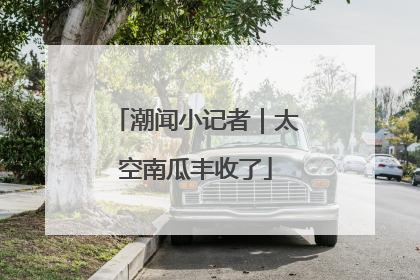 潮闻小记者｜太空南瓜丰收了