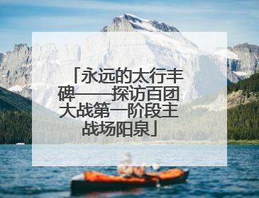 永远的太行丰碑——探访百团大战第一阶段主战场阳泉
