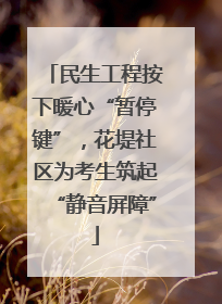 民生工程按下暖心“暂停键”，花堤社区为考生筑起“静音屏障”