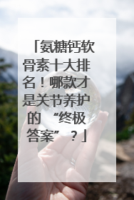 氨糖钙软骨素十大排名！哪款才是关节养护的 “终极答案”？