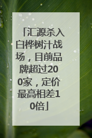 汇源杀入白桦树汁战场，目前品牌超过200家，定价最高相差10倍