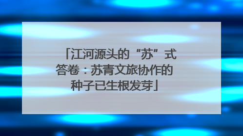 江河源头的“苏”式答卷：苏青文旅协作的种子已生根发芽