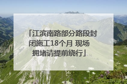 江滨南路部分路段封闭施工18个月 现场拥堵请提前绕行