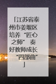江苏省泰州市姜堰区培养“匠心之师” 奏好教师成长“四部曲”