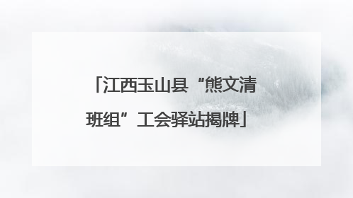 江西玉山县“熊文清班组”工会驿站揭牌