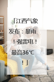 江西气象发布：暴雨！强雷电！最高36℃！